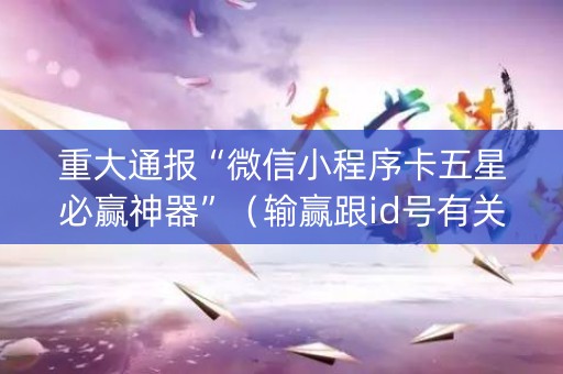 重大通报“微信小程序卡五星必赢神器”（输赢跟id号有关系吗)