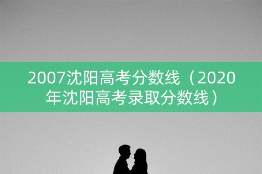 详细阅读:2007沈阳高考分数线(2020年沈阳高考录取分数线) 2007沈阳高考分数线(2020年沈阳高考录取分数线)