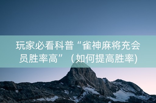 玩家必看科普“雀神麻将充会员胜率高”（如何提高胜率)