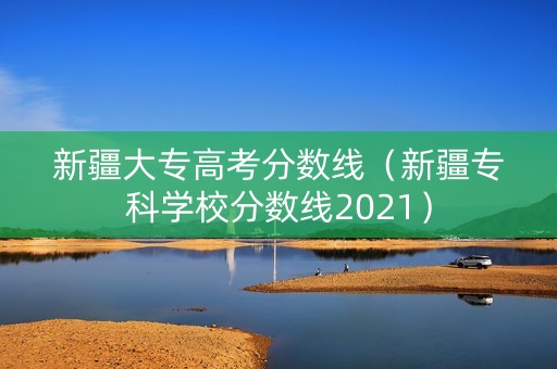 新疆大专高考分数线（新疆专科学校分数线2021）