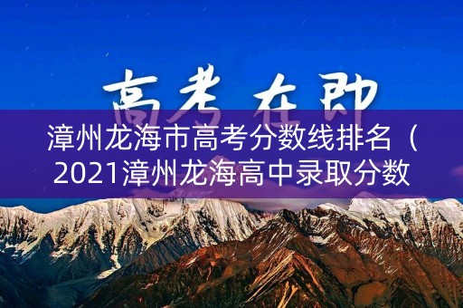 漳州龙海市高考分数线排名（2021漳州龙海高中录取分数线）
