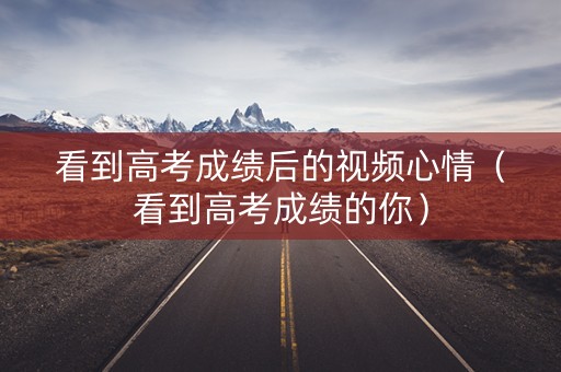 看到高考成绩后的视频心情（看到高考成绩的你）