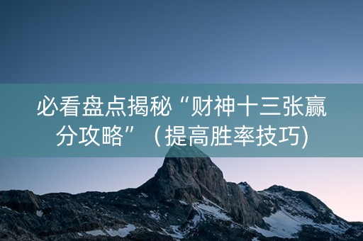 详细阅读:必看盘点揭秘“财神十三张赢分攻略”(提高胜率技巧) 必看盘点揭秘“财神十三张赢分攻略”(提高胜率技巧)