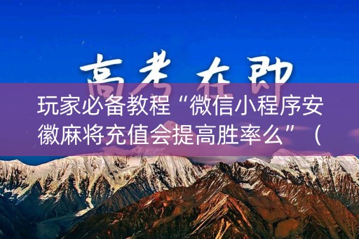 玩家必备教程“微信小程序安徽麻将充值会提高胜率么”（自建房怎么赢)