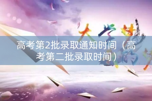 高考第2批录取通知时间（高考第二批录取时间）