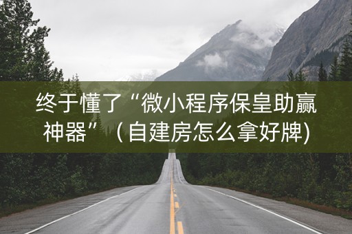 终于懂了“微小程序保皇助赢神器”（自建房怎么拿好牌)