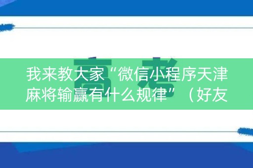 我来教大家“微信小程序天津麻将输赢有什么规律”（好友房怎么才能赢)