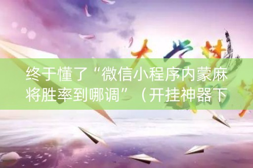 终于懂了“微信小程序内蒙麻将胜率到哪调”（开挂神器下载)