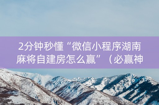 2分钟秒懂“微信小程序湖南麻将自建房怎么赢”（必赢神器)