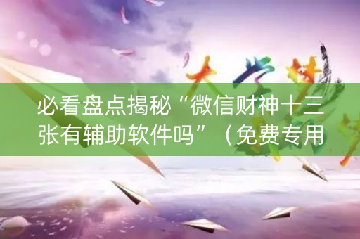 必看盘点揭秘“微信财神十三张有辅助软件吗”（免费专用神器)