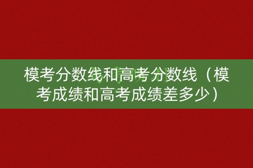 模考分数线和高考分数线（模考成绩和高考成绩差多少）