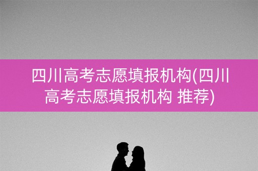 四川高考志愿填报机构(四川高考志愿填报机构 推荐)