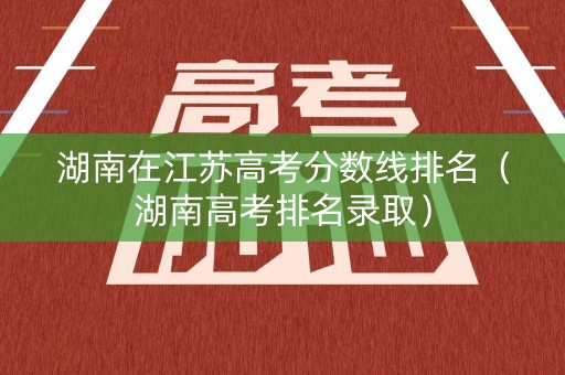 湖南在江苏高考分数线排名（湖南高考排名录取）