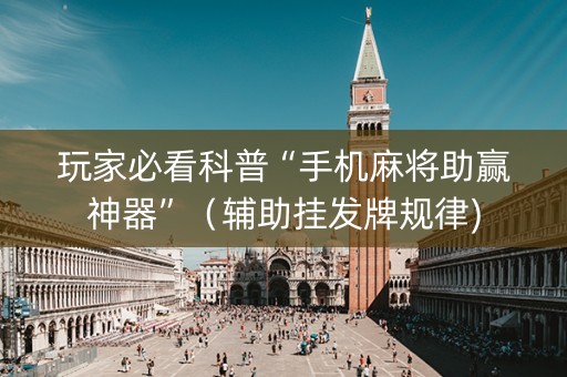 玩家必看科普“手机麻将助赢神器”（辅助挂发牌规律)