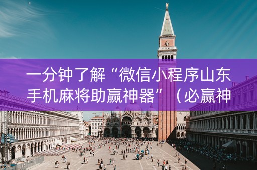 一分钟了解“微信小程序山东手机麻将助赢神器”（必赢神器免费安装)