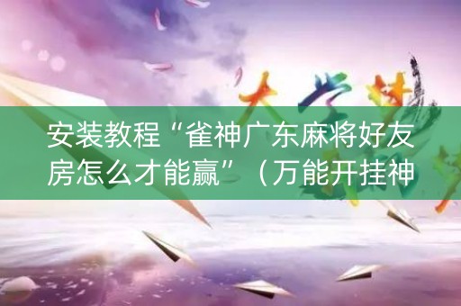 安装教程“雀神广东麻将好友房怎么才能赢”（万能开挂神器)