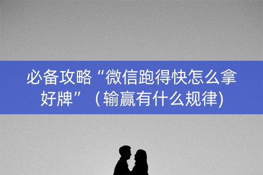必备攻略“微信跑得快怎么拿好牌”（输赢有什么规律)