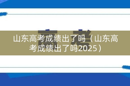 山东高考成绩出了吗（山东高考成绩出了吗2025）