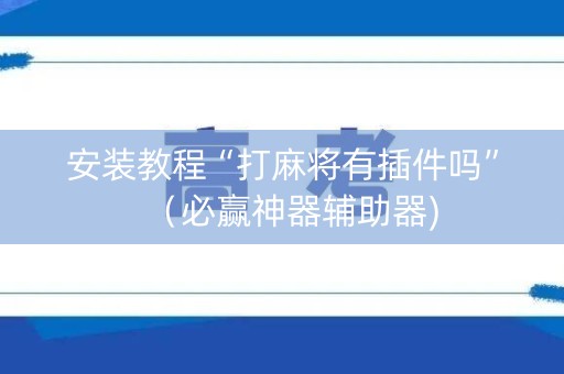 安装教程“打麻将有插件吗”（必赢神器辅助器)