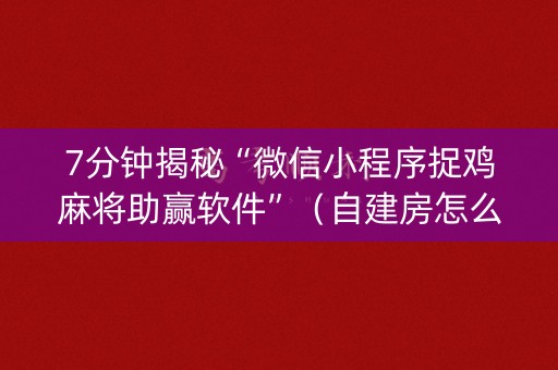 7分钟揭秘“微信小程序捉鸡麻将助赢软件”（自建房怎么赢)
