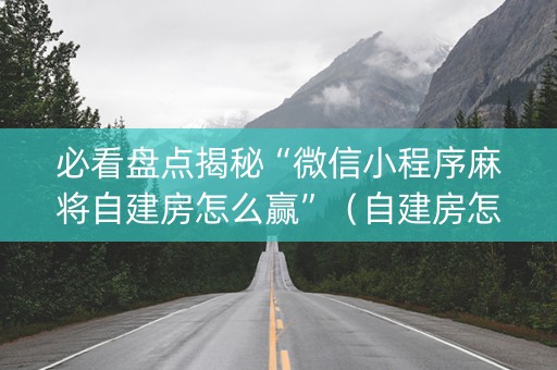 必看盘点揭秘“微信小程序麻将自建房怎么赢”（自建房怎么赢)