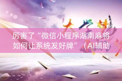 厉害了“微信小程序湖南麻将如何让系统发好牌”（AI辅助胡牌规则)