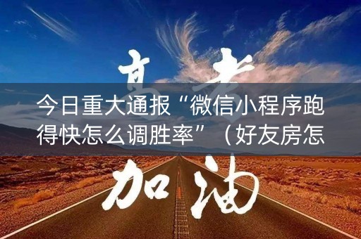 今日重大通报“微信小程序跑得快怎么调胜率”（好友房怎么才能赢)