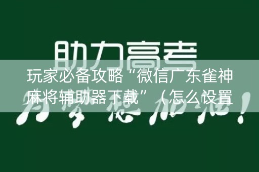 玩家必备攻略“微信广东雀神麻将辅助器下载”（怎么设置才能赢)