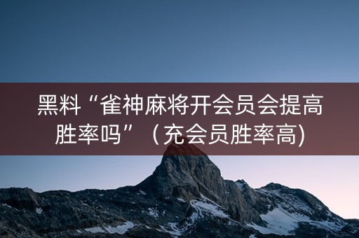 黑料“雀神麻将开会员会提高胜率吗”（充会员胜率高)