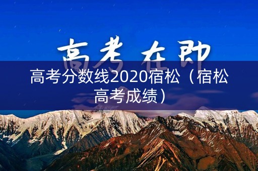 高考分数线2020宿松（宿松高考成绩）
