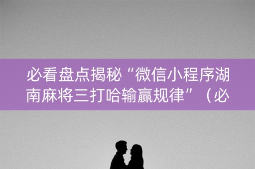 必看盘点揭秘“微信小程序湖南麻将三打哈输赢规律”（必赢神器)