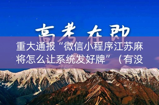 重大通报“微信小程序江苏麻将怎么让系统发好牌”（有没有猫腻)