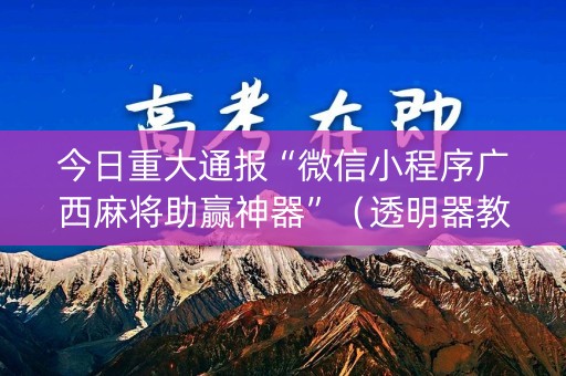 今日重大通报“微信小程序广西麻将助赢神器”（透明器教程)