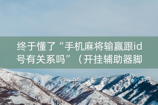 终于懂了“手机麻将输赢跟id号有关系吗”（开挂辅助器脚本)