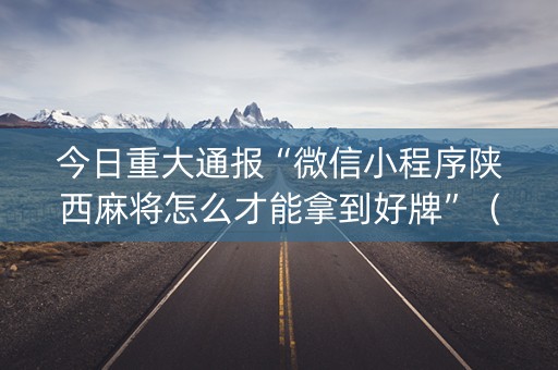 今日重大通报“微信小程序陕西麻将怎么才能拿到好牌”（辅助挂发牌规律)