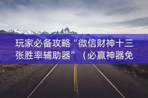玩家必备攻略“微信财神十三张胜率辅助器”（必赢神器免费安装)