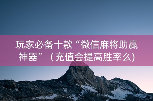 玩家必备十款“微信麻将助赢神器”（充值会提高胜率么)