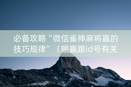 必备攻略“微信雀神麻将赢的技巧规律”（输赢跟id号有关系吗)
