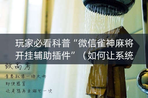 玩家必看科普“微信雀神麻将开挂辅助插件”（如何让系统发好牌)