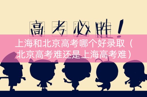 上海和北京高考哪个好录取（北京高考难还是上海高考难）