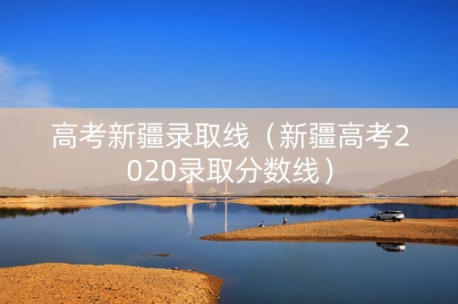 高考新疆录取线（新疆高考2020录取分数线）
