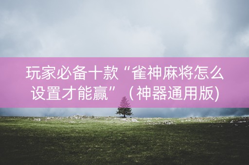 玩家必备十款“雀神麻将怎么设置才能赢”（神器通用版)