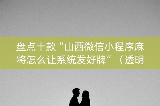 盘点十款“山西微信小程序麻将怎么让系统发好牌”（透明器教程)