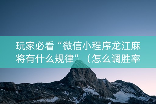 玩家必看“微信小程序龙江麻将有什么规律”（怎么调胜率)