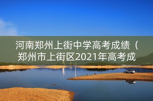 河南郑州上街中学高考成绩（郑州市上街区2021年高考成绩）