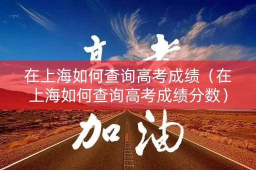 在上海如何查询高考成绩（在上海如何查询高考成绩分数）