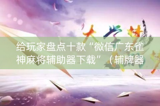 给玩家盘点十款“微信广东雀神麻将辅助器下载”（辅牌器插件购买)