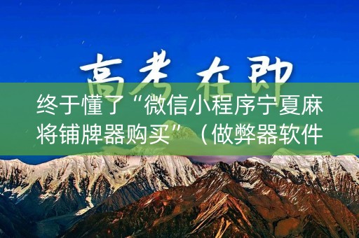 终于懂了“微信小程序宁夏麻将铺牌器购买”（做弊器软件下载)