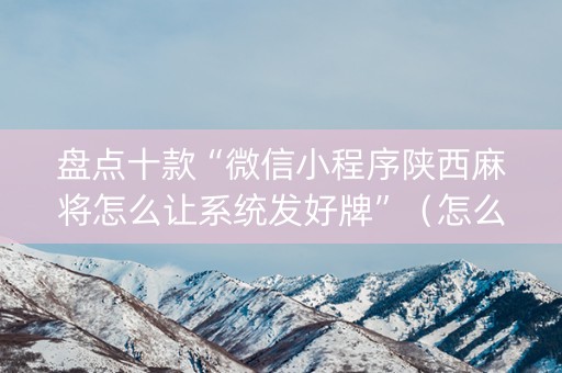 盘点十款“微信小程序陕西麻将怎么让系统发好牌”（怎么设置能有好牌)