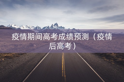 疫情期间高考成绩预测（疫情后高考）
